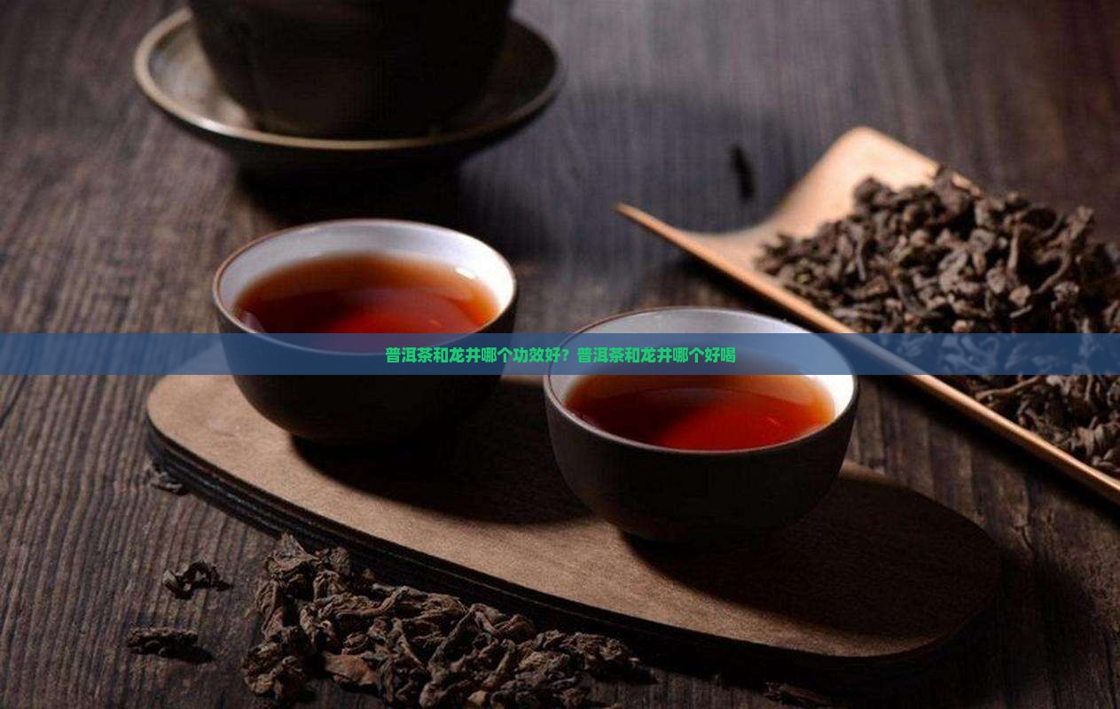 普洱茶和龙井哪个功效好？普洱茶和龙井哪个好喝