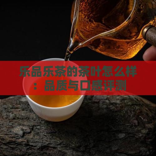 乐品乐茶的茶叶怎么样：品质与口感评测