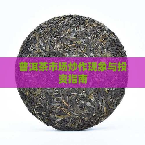 普洱茶市场炒作现象与投资指南