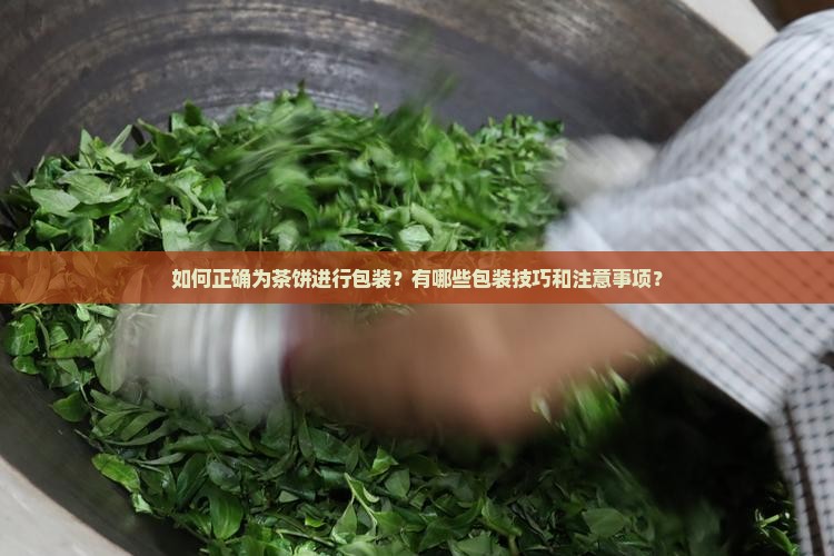 如何正确为茶饼进行包装？有哪些包装技巧和注意事项？