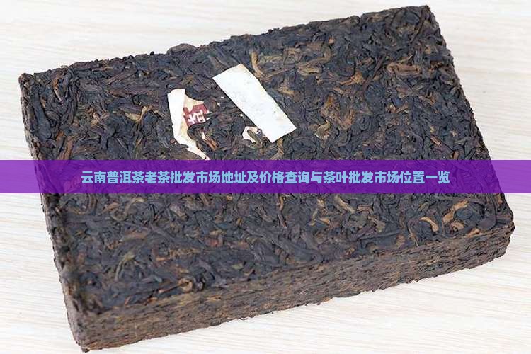 云南普洱茶老茶批发市场地址及价格查询与茶叶批发市场位置一览