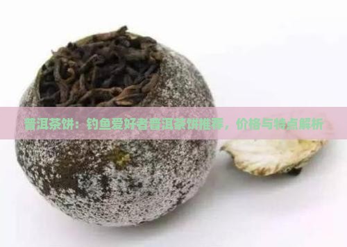 普洱茶饼：钓鱼爱好者普洱茶饼推荐，价格与特点解析