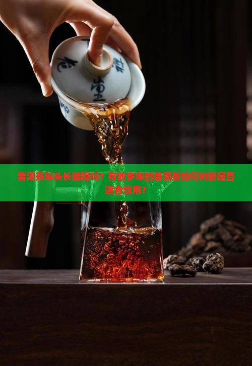 普洱茶年头长能喝吗？存放多年的普洱茶如何判断是否适合饮用？