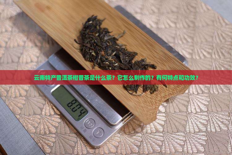 云南特产普洱茶柑普茶是什么茶？它怎么制作的？有何特点和功效？