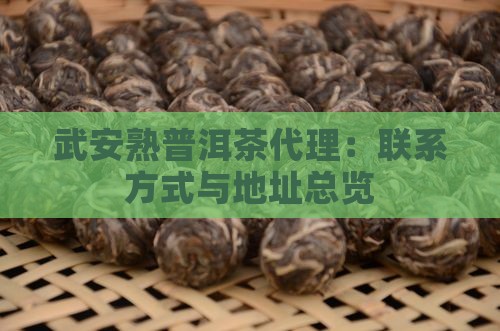武安熟普洱茶代理:联系方式与地址总览 武安熟普洱茶代理:联系方式与地址总览