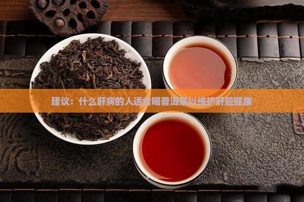 建议:什么肝病的人适合喝普洱茶以维护肝脏健康 建议:什么肝病的人适合喝普洱茶以维护肝脏健康