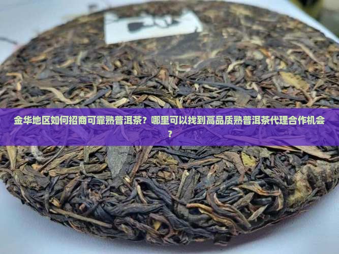 金华地区如何招商可靠熟普洱茶？哪里可以找到高品质熟普洱茶代理合作机会？