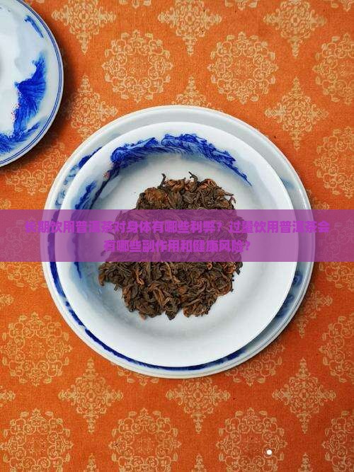 长期饮用普洱茶对身体有哪些利弊?过量饮用普洱茶会有哪些副作用和健康风险? 长期饮用普洱茶对身体有哪些利弊?过量饮用普洱茶会有哪些副作用和健康风险?