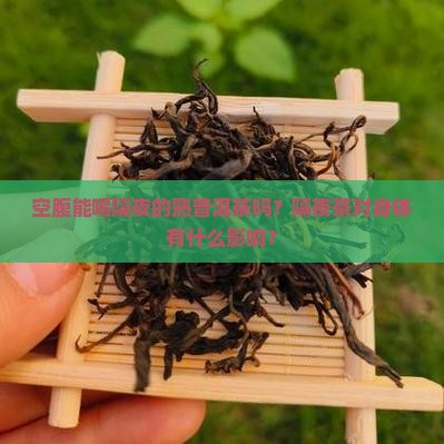 空腹能喝隔夜的熟普洱茶吗？隔夜茶对身体有什么影响？