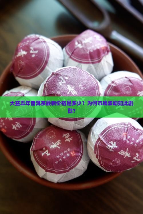 大益五年普洱茶最新价格是多少？为何市场波动如此剧烈？