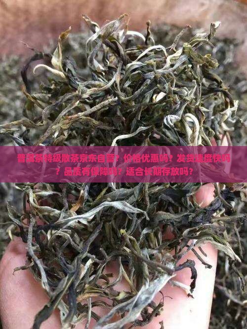 普洱茶特级散茶京东自营？价格优惠吗？发货速度快吗？品质有保障吗？适合长期存放吗？