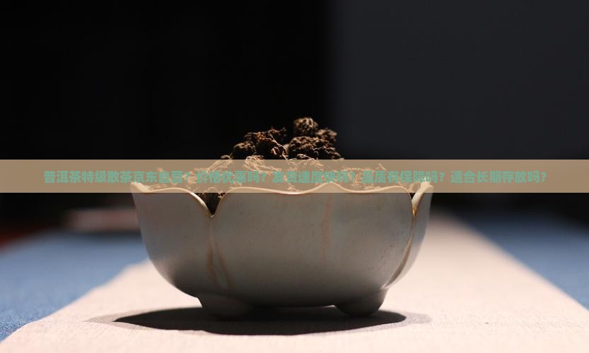 普洱茶特级散茶京东自营？价格优惠吗？发货速度快吗？品质有保障吗？适合长期存放吗？