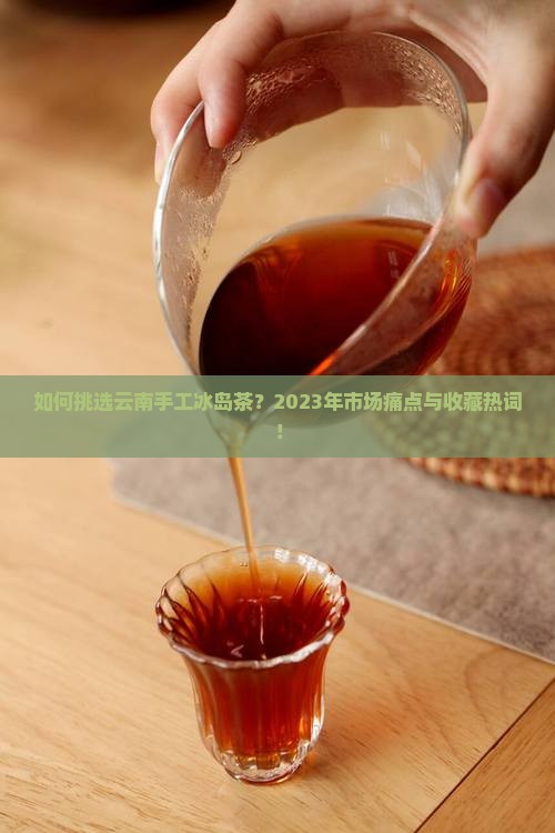 如何挑选云南手工冰岛茶？2023年市场痛点与收藏热词！