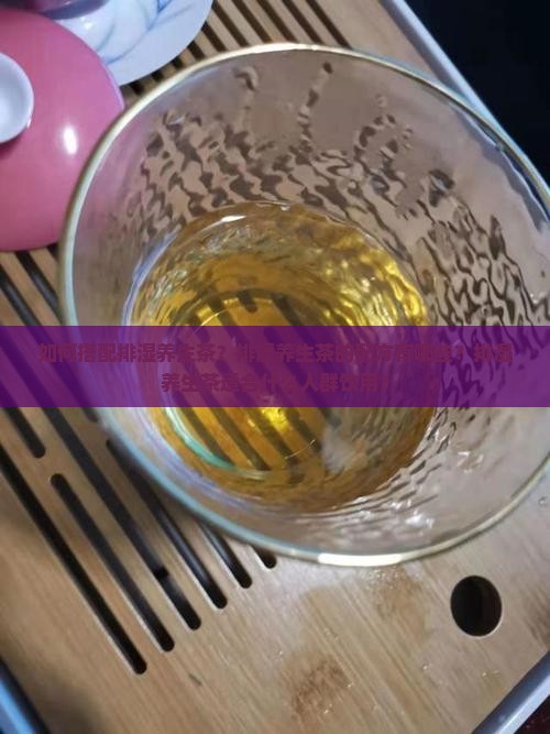 如何搭配排湿养生茶？排湿养生茶的配方有哪些？排湿养生茶适合什么人群饮用？