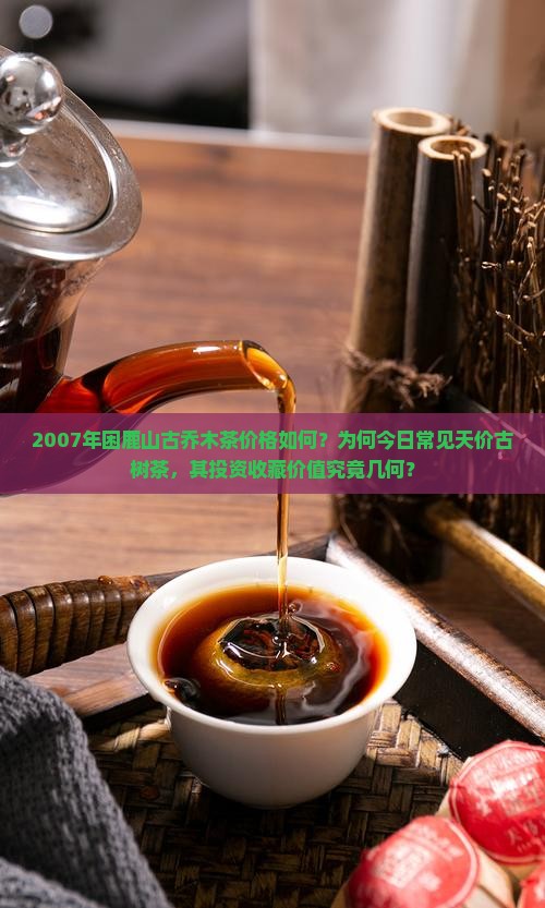 2007年困鹿山古乔木茶价格如何？为何今日常见天价古树茶，其投资收藏价值究竟几何？