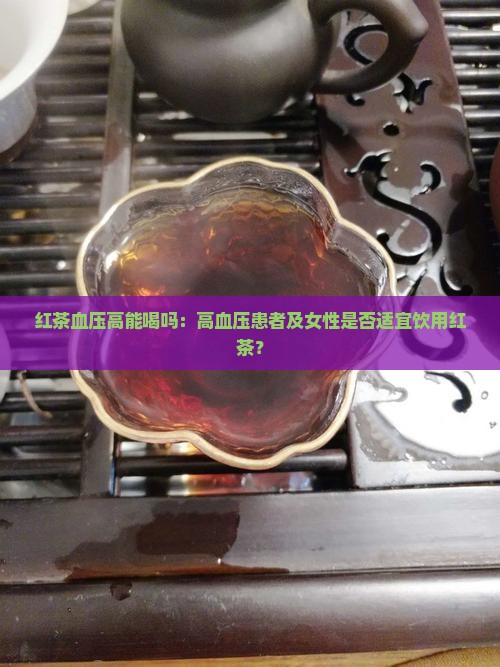 红茶血压高能喝吗：高血压患者及女性是否适宜饮用红茶？