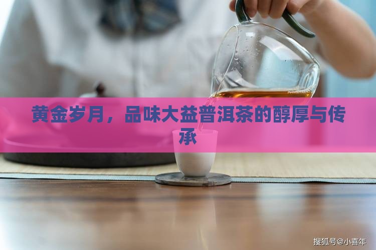 黄金岁月，品味大益普洱茶的醇厚与传承