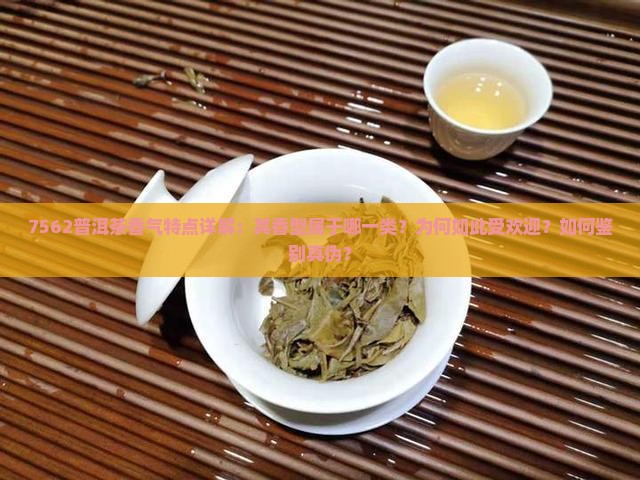 7562普洱茶香气特点详解：其香型属于哪一类？为何如此受欢迎？如何鉴别真伪？