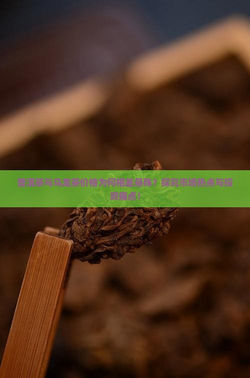 普洱茶与乌龙茶价格为何相差悬殊？探究市场热点与投资痛点！