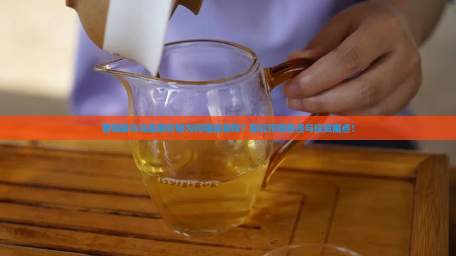普洱茶与乌龙茶价格为何相差悬殊？探究市场热点与投资痛点！