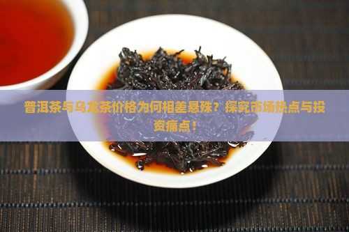 普洱茶与乌龙茶价格为何相差悬殊？探究市场热点与投资痛点！