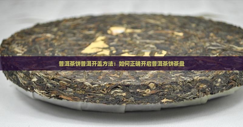 普洱茶饼普洱开盖方法：如何正确开启普洱茶饼茶盘