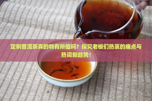 定制普洱茶真的物有所值吗？探究老板们热衷的痛点与热词新趋势！