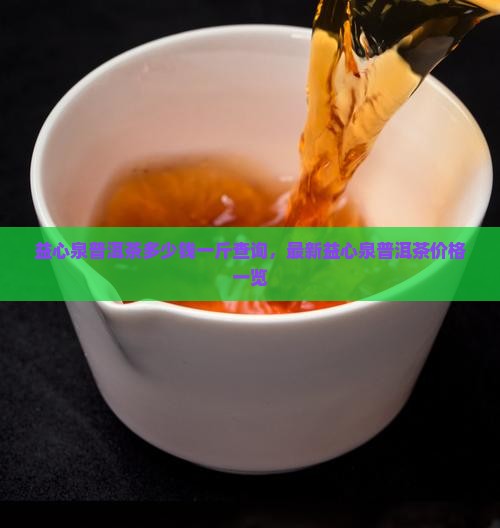 益心泉普洱茶多少钱一斤查询，最新益心泉普洱茶价格一览
