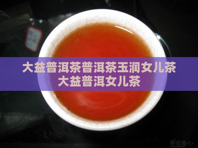大益普洱茶普洱茶玉润女儿茶大益普洱女儿茶