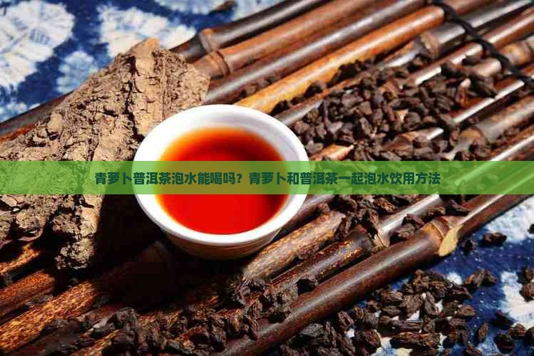 青萝卜普洱茶泡水能喝吗？青萝卜和普洱茶一起泡水饮用方法