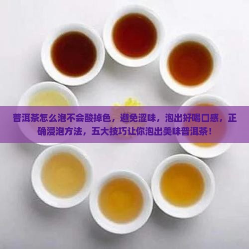 普洱茶怎么泡不会酸掉色，避免涩味，泡出好喝口感，正确浸泡方法，五大技巧让你泡出美味普洱茶！