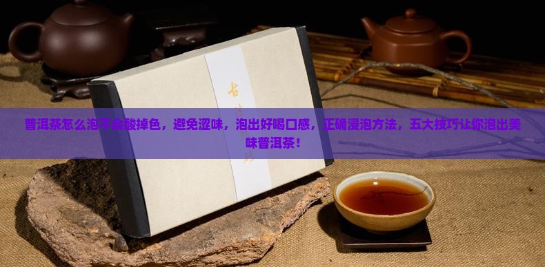 普洱茶怎么泡不会酸掉色，避免涩味，泡出好喝口感，正确浸泡方法，五大技巧让你泡出美味普洱茶！