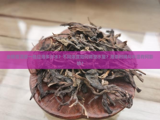 金砖普洱茶一包应泡多少水？不同浓度如何调整水量？泡茶时间与水温有何影响？