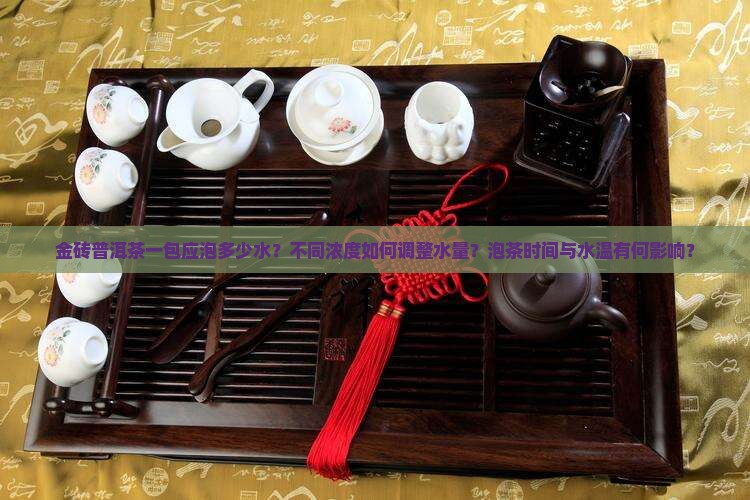 金砖普洱茶一包应泡多少水？不同浓度如何调整水量？泡茶时间与水温有何影响？