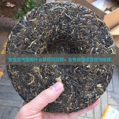 女生湿气重喝什么茶好可以好：女性祛湿适宜茶饮推荐
