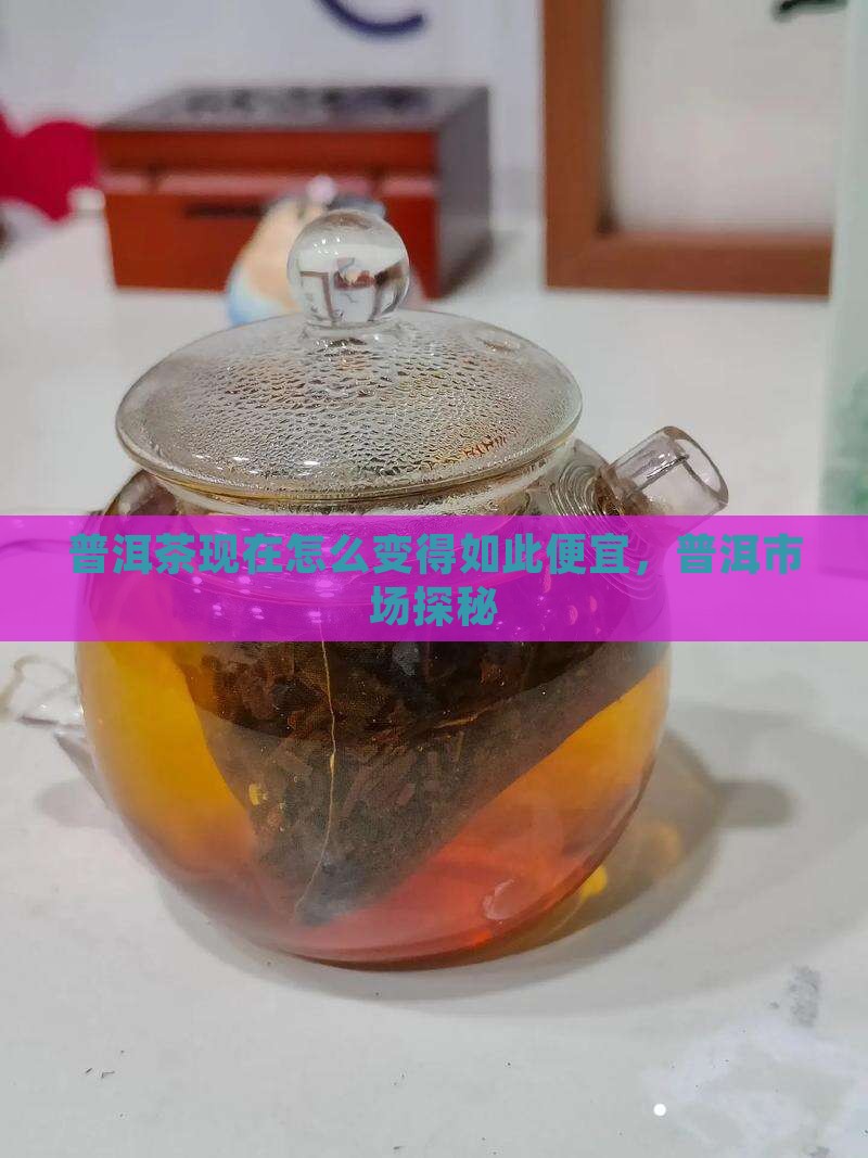 普洱茶现在怎么变得如此便宜，普洱市场探秘