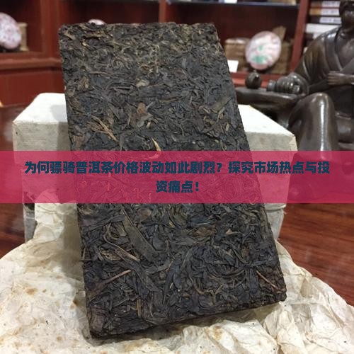 为何骠骑普洱茶价格波动如此剧烈？探究市场热点与投资痛点！