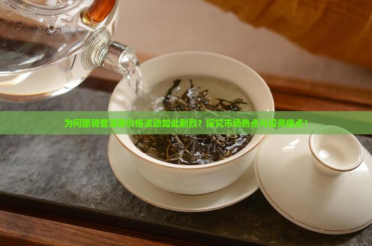 为何骠骑普洱茶价格波动如此剧烈？探究市场热点与投资痛点！