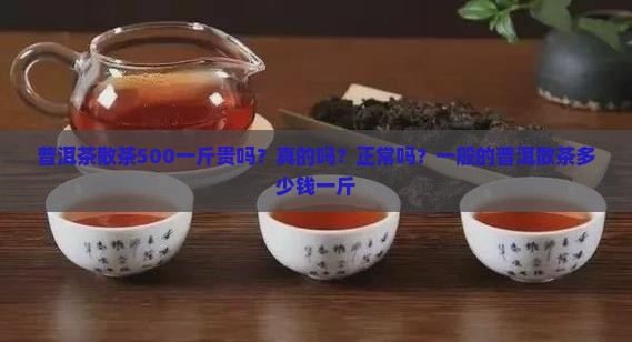 普洱茶散茶500一斤贵吗？真的吗？正常吗？一般的普洱散茶多少钱一斤