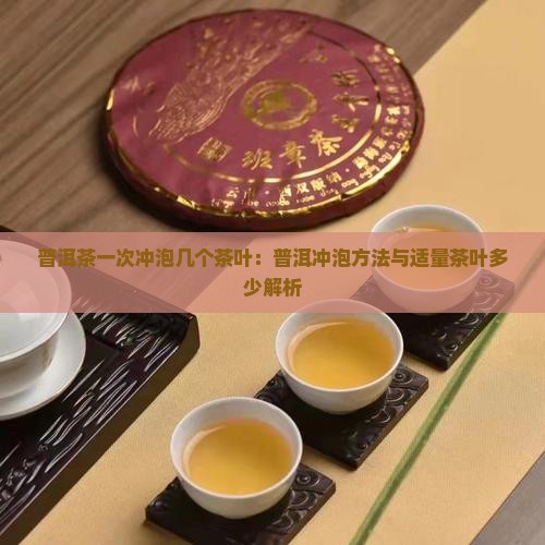 普洱茶一次冲泡几个茶叶：普洱冲泡方法与适量茶叶多少解析
