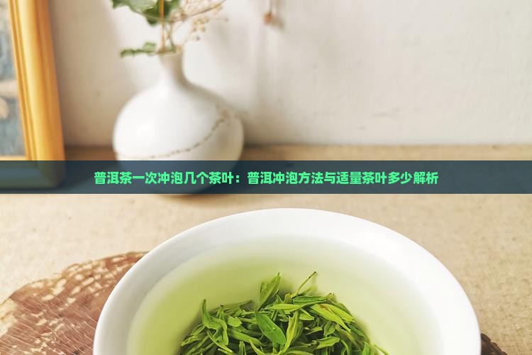普洱茶一次冲泡几个茶叶：普洱冲泡方法与适量茶叶多少解析
