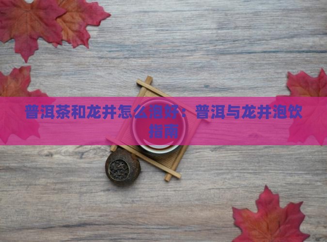普洱茶和龙井怎么泡好：普洱与龙井泡饮指南