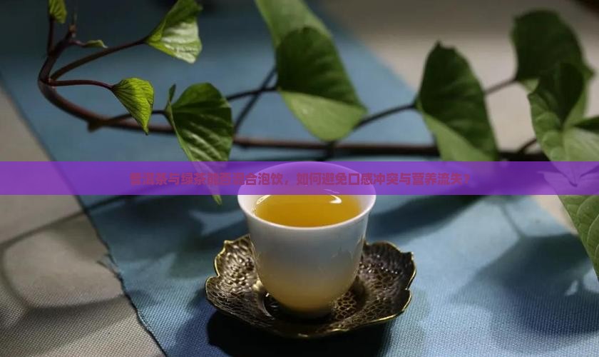 普洱茶与绿茶能否混合泡饮，如何避免口感冲突与营养流失？