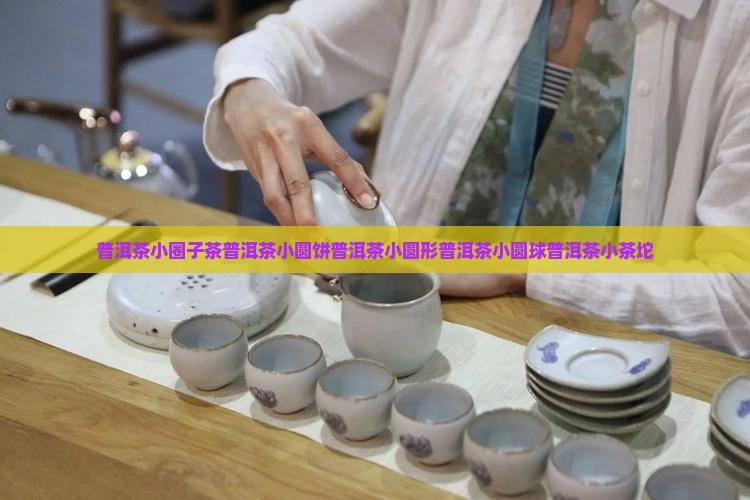 普洱茶小圈子茶普洱茶小圆饼普洱茶小圆形普洱茶小圆球普洱茶小茶坨