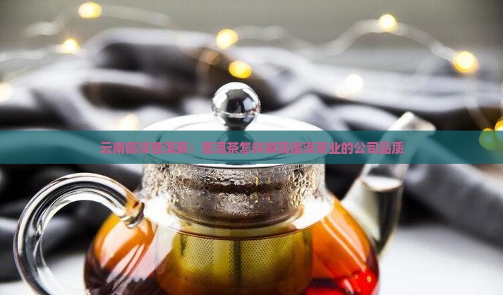 云南德泽普洱茶：普洱茶怎样展现德泽茶业的公司品质