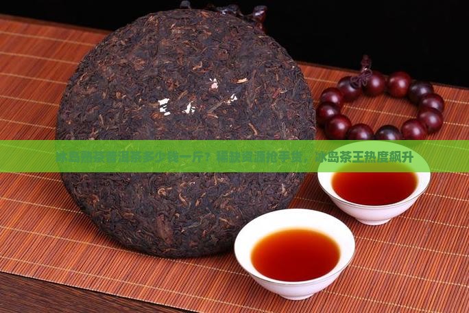 冰岛熟茶普洱茶多少钱一斤？稀缺资源抢手货，冰岛茶王热度飙升