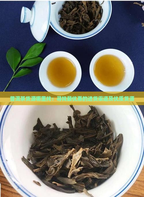普洱茶货源哪里找：寻找最优惠的进货渠道及优质货源