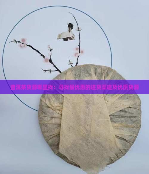 普洱茶货源哪里找：寻找最优惠的进货渠道及优质货源