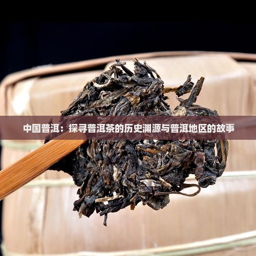 中国普洱：探寻普洱茶的历史渊源与普洱地区的故事