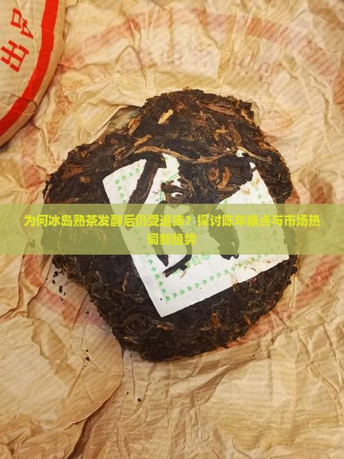 为何冰岛熟茶发酵后仍受追捧？探讨陈年痛点与市场热词新趋势